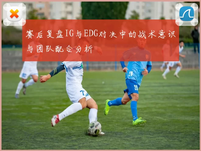 赛后复盘IG与EDG对决中的战术意识与团队配合分析