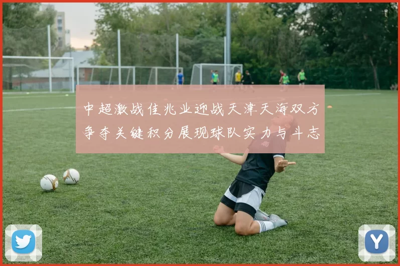 中超激战佳兆业迎战天津天海双方争夺关键积分展现球队实力与斗志