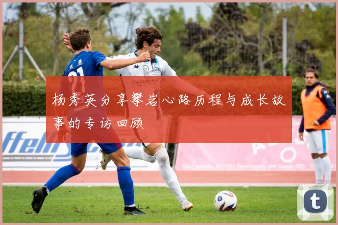 杨秀英分享攀岩心路历程与成长故事的专访回顾