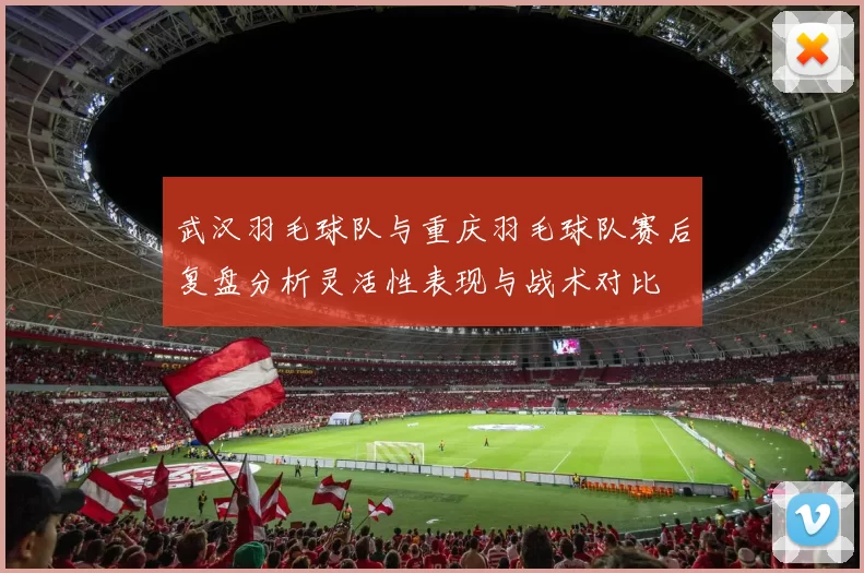 武汉羽毛球队与重庆羽毛球队赛后复盘分析灵活性表现与战术对比