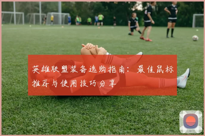 英雄联盟装备选购指南：最佳鼠标推荐与使用技巧分享