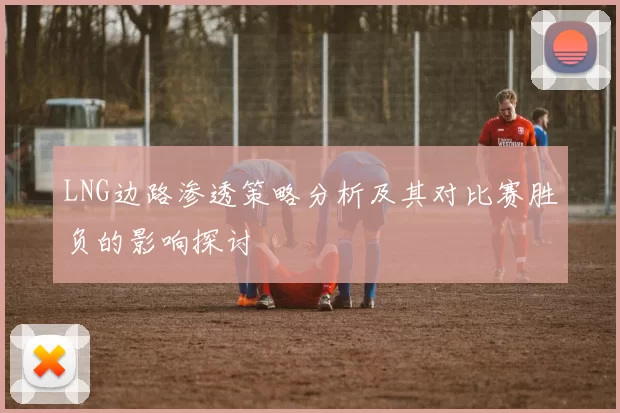 LNG边路渗透策略分析及其对比赛胜负的影响探讨