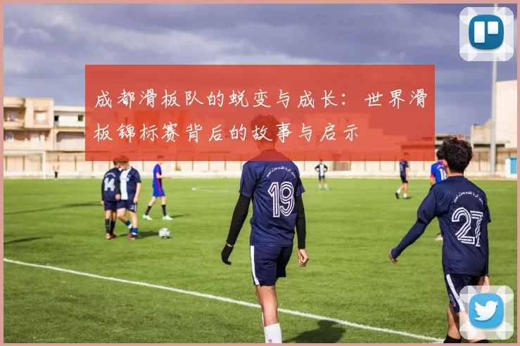成都滑板队的蜕变与成长：世界滑板锦标赛背后的故事与启示