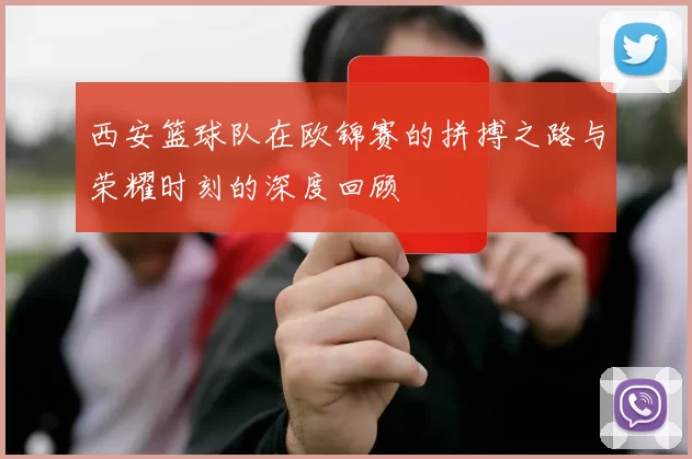 西安篮球队在欧锦赛的拼搏之路与荣耀时刻的深度回顾