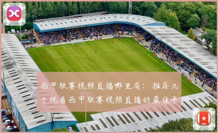 西甲联赛视频直播哪里有：推荐几个观看西甲联赛视频直播的最佳平台