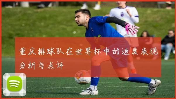 重庆排球队在世界杯中的速度表现分析与点评