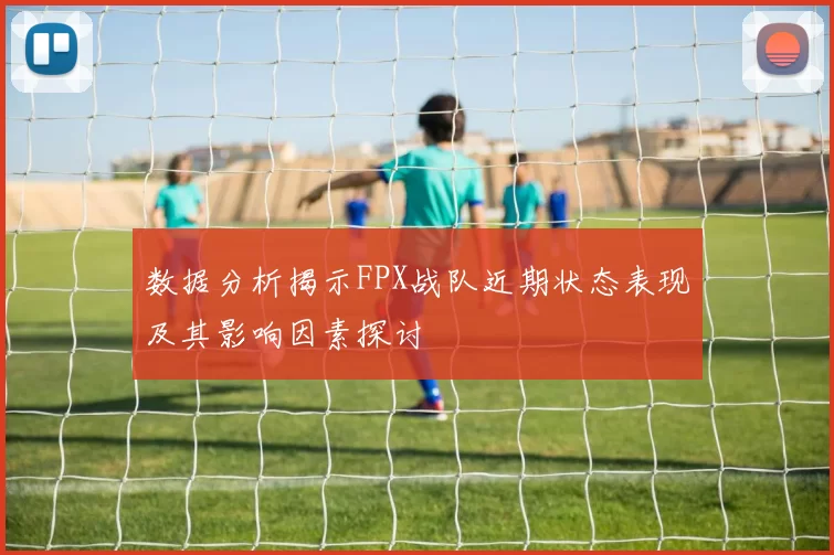 数据分析揭示FPX战队近期状态表现及其影响因素探讨