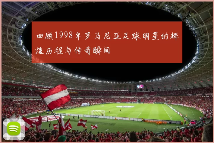 回顾1998年罗马尼亚足球明星的辉煌历程与传奇瞬间