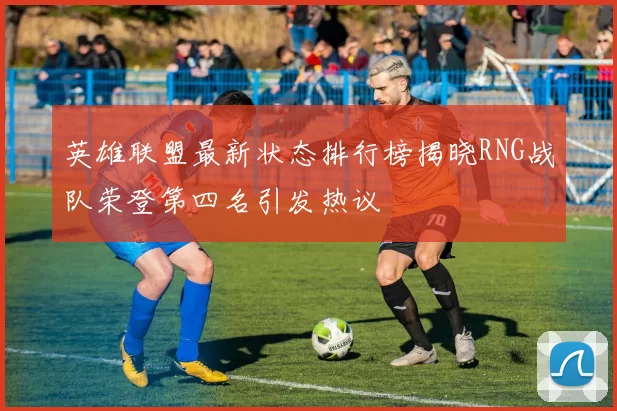英雄联盟最新状态排行榜揭晓RNG战队荣登第四名引发热议