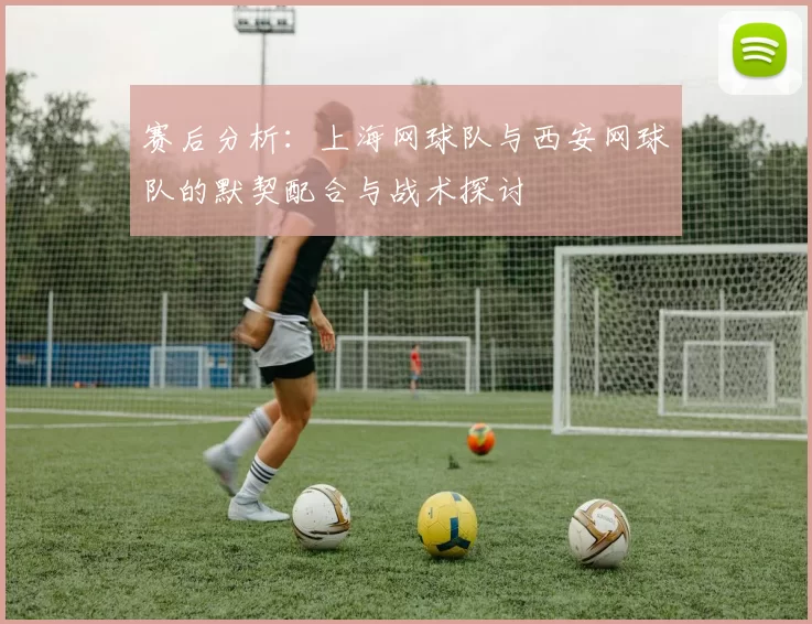 赛后分析：上海网球队与西安网球队的默契配合与战术探讨