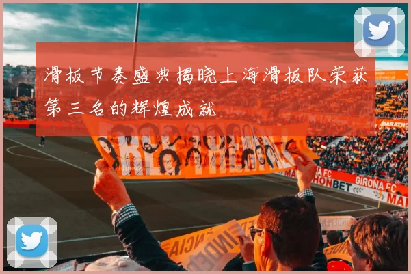 滑板节奏盛典揭晓上海滑板队荣获第三名的辉煌成就