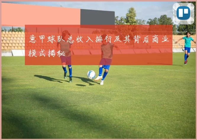 意甲球队总收入排行及其背后商业模式揭秘