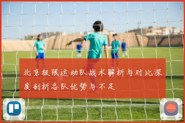 北京极限运动队战术解析与对比深度剖析各队优势与不足