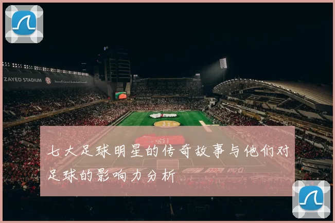 七大足球明星的传奇故事与他们对足球的影响力分析