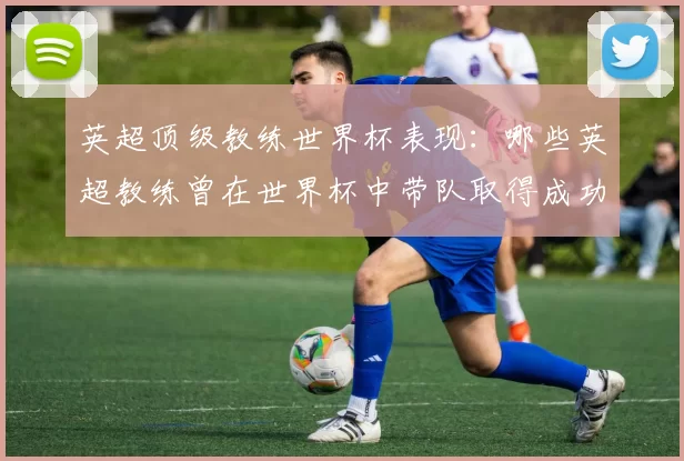 英超顶级教练世界杯表现：哪些英超教练曾在世界杯中带队取得成功？