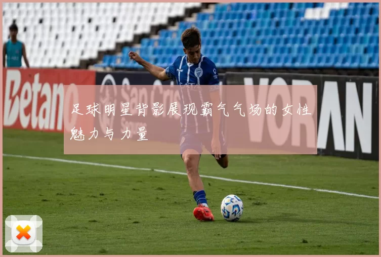足球明星背影展现霸气气场的女性魅力与力量