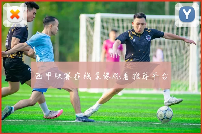 西甲联赛在线录像观看推荐平台