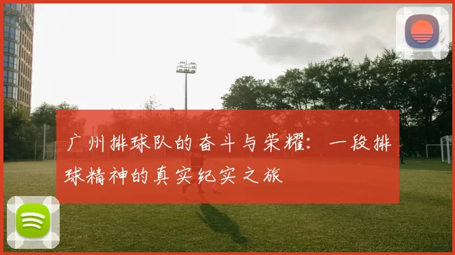 广州排球队的奋斗与荣耀：一段排球精神的真实纪实之旅