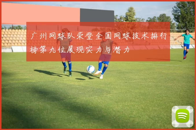 广州网球队荣登全国网球技术排行榜第九位展现实力与潜力