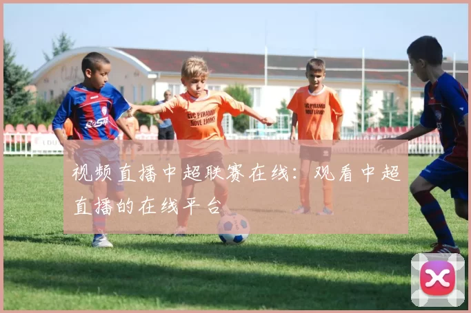 视频直播中超联赛在线：观看中超直播的在线平台