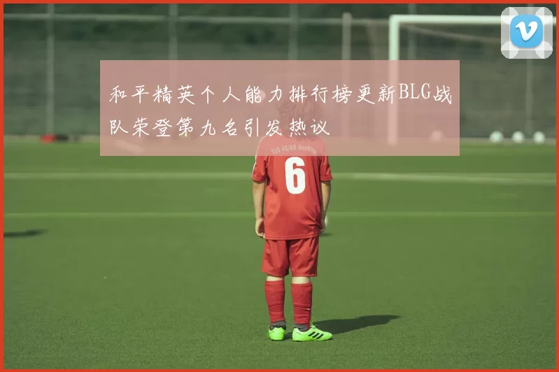 和平精英个人能力排行榜更新BLG战队荣登第九名引发热议