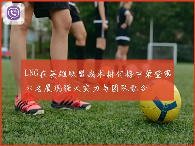 LNG在英雄联盟战术排行榜中荣登第六名展现强大实力与团队配合