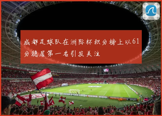 成都足球队在洲际杯积分榜上以61分稳居第一名引发关注