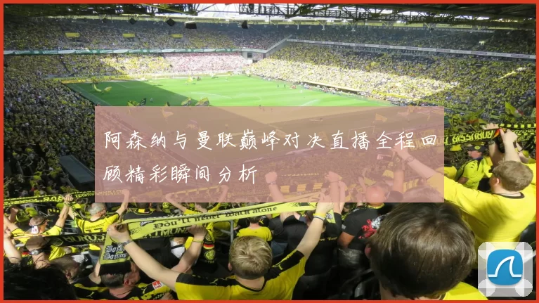 阿森纳与曼联巅峰对决直播全程回顾精彩瞬间分析