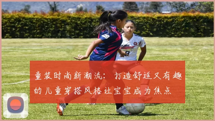 童装时尚新潮流：打造舒适又有趣的儿童穿搭风格让宝宝成为焦点
