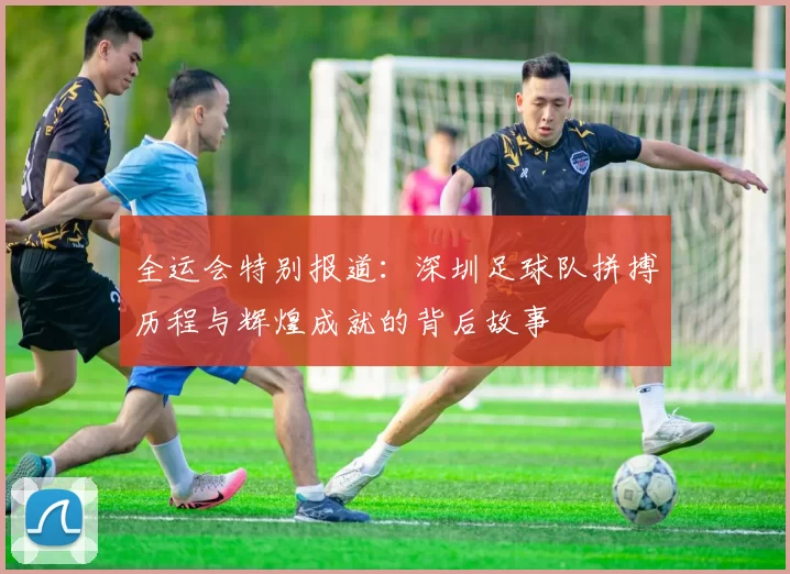 全运会特别报道：深圳足球队拼搏历程与辉煌成就的背后故事