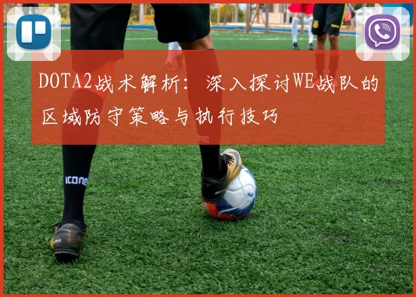 DOTA2战术解析：深入探讨WE战队的区域防守策略与执行技巧
