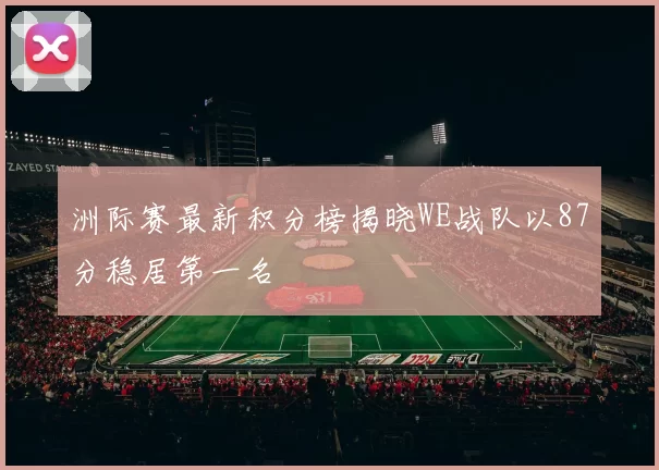 洲际赛最新积分榜揭晓WE战队以87分稳居第一名