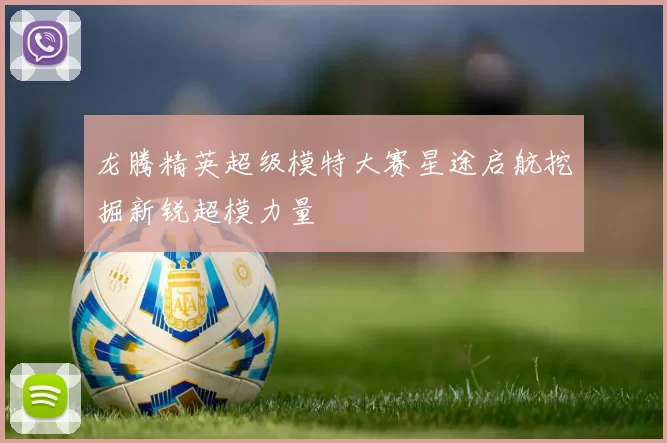 龙腾精英超级模特大赛星途启航挖掘新锐超模力量