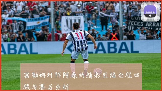 富勒姆对阵阿森纳精彩直播全程回顾与赛后分析
