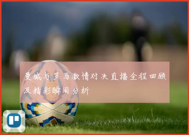 曼城与罗马激情对决直播全程回顾及精彩瞬间分析