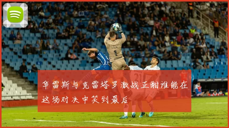 华雷斯与克雷塔罗激战正酣谁能在这场对决中笑到最后