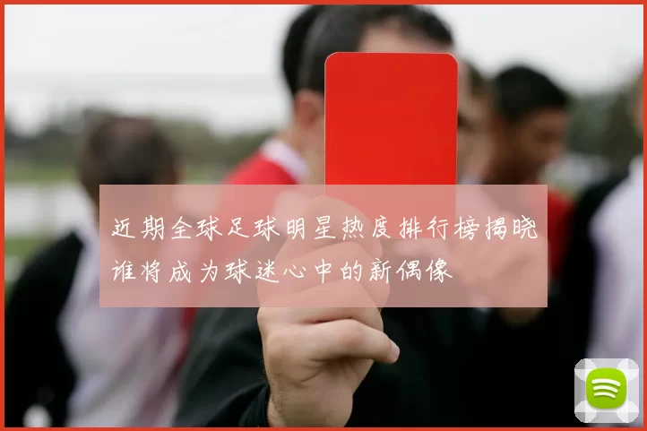 近期全球足球明星热度排行榜揭晓谁将成为球迷心中的新偶像